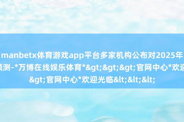 manbetx体育游戏app平台多家机构公布对2025年乘用车销量增幅预测-*万博在线娱乐体育*>>>官网中心*欢迎光临<<<