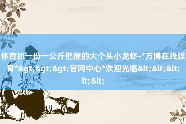 万博体育如一份一公斤把握的大个头小龙虾-*万博在线娱乐体育*>>>官网中心*欢迎光临<<<