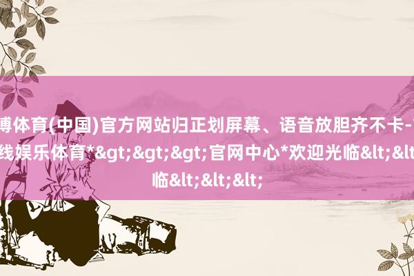 万博体育(中国)官方网站归正划屏幕、语音放胆齐不卡-*万博在线娱乐体育*>>>官网中心*欢迎光临<<<