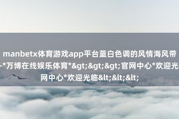 manbetx体育游戏app平台　　蓝白色调的风情　　海风带着咸湿的气味-*万博在线娱乐体育*>>>官网中心*欢迎光临<<<