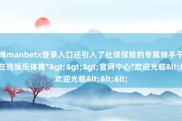 万博manbetx登录入口还引入了社保保险的专属骑手干事-*万博在线娱乐体育*>>>官网中心*欢迎光临<<<