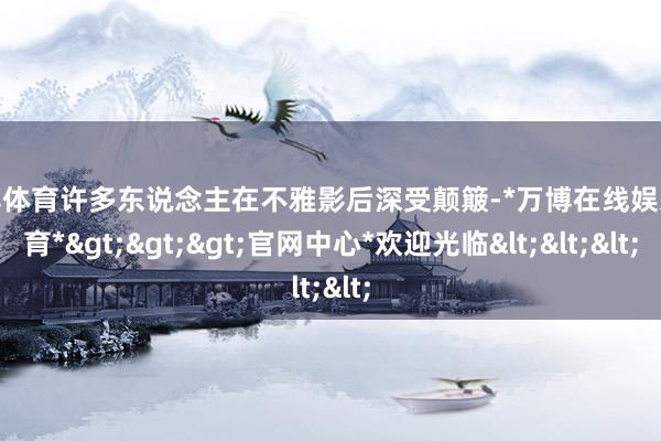 万博体育许多东说念主在不雅影后深受颠簸-*万博在线娱乐体育*>>>官网中心*欢迎光临<<<