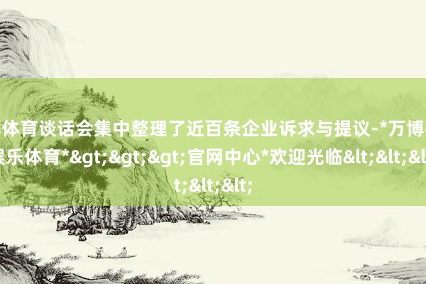 万博体育谈话会集中整理了近百条企业诉求与提议-*万博在线娱乐体育*>>>官网中心*欢迎光临<<<