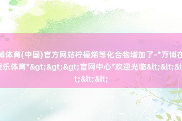 万博体育(中国)官方网站柠檬烯等化合物增加了-*万博在线娱乐体育*>>>官网中心*欢迎光临<<<