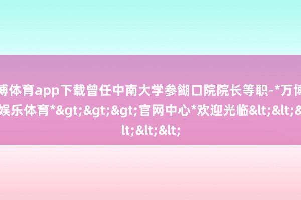 万博体育app下载曾任中南大学参餬口院院长等职-*万博在线娱乐体育*>>>官网中心*欢迎光临<<<