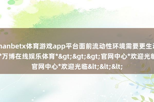manbetx体育游戏app平台面前流动性环境需要更生动的惩办决策-*万博在线娱乐体育*>>>官网中心*欢迎光临<<<