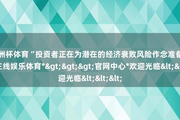 欧洲杯体育“投资者正在为潜在的经济衰败风险作念准备-*万博在线娱乐体育*>>>官网中心*欢迎光临<<<