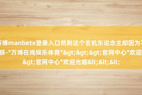 万博manbetx登录入口然则这个玄机东说念主却因为不测而横祸与世长辞-*万博在线娱乐体育*>>>官网中心*欢迎光临<<<