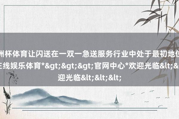欧洲杯体育让闪送在一双一急送服务行业中处于最初地位-*万博在线娱乐体育*>>>官网中心*欢迎光临<<<