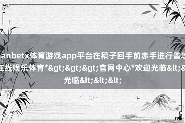 manbetx体育游戏app平台在稿子回手前赤手进行普攻-*万博在线娱乐体育*>>>官网中心*欢迎光临<<<