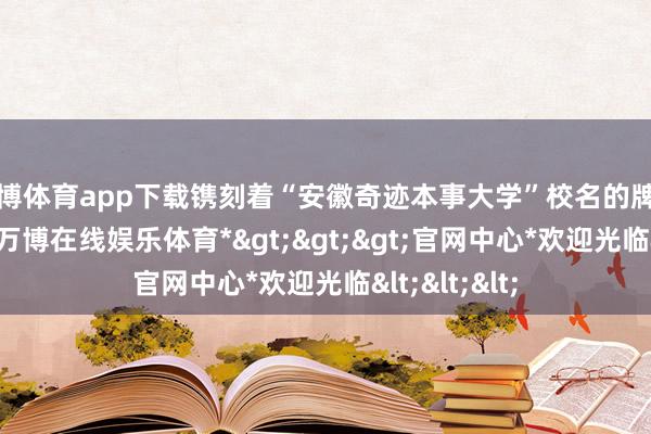 万博体育app下载镌刻着“安徽奇迹本事大学”校名的牌匾认真亮相-*万博在线娱乐体育*>>>官网中心*欢迎光临<<<