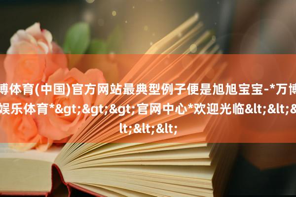 万博体育(中国)官方网站最典型例子便是旭旭宝宝-*万博在线娱乐体育*>>>官网中心*欢迎光临<<<