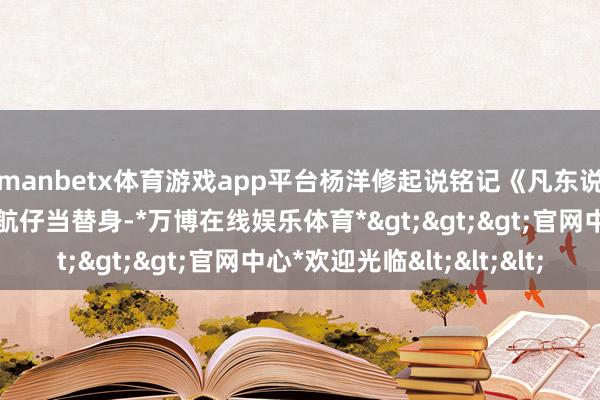 manbetx体育游戏app平台杨洋修起说铭记《凡东说念主修仙传》还请了航仔当替身-*万博在线娱乐体育*>>>官网中心*欢迎光临<<<