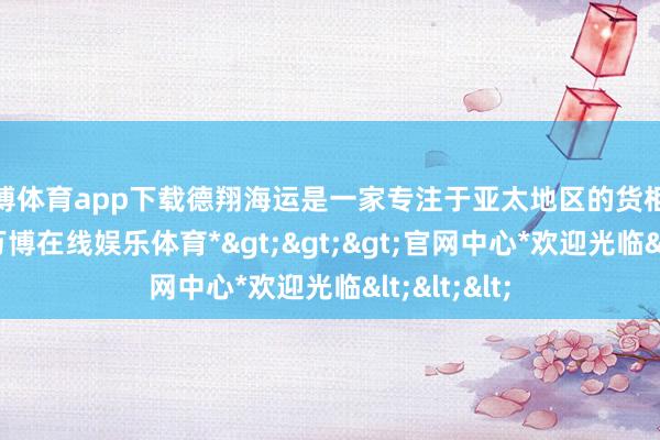 万博体育app下载德翔海运是一家专注于亚太地区的货柜航运公司-*万博在线娱乐体育*>>>官网中心*欢迎光临<<<