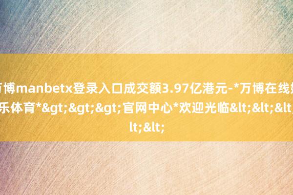 万博manbetx登录入口成交额3.97亿港元-*万博在线娱乐体育*>>>官网中心*欢迎光临<<<