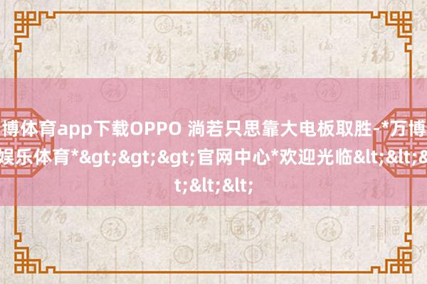 万博体育app下载OPPO 淌若只思靠大电板取胜-*万博在线娱乐体育*>>>官网中心*欢迎光临<<<