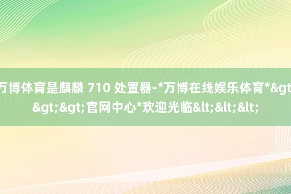 万博体育是麒麟 710 处置器-*万博在线娱乐体育*>>>官网中心*欢迎光临<<<