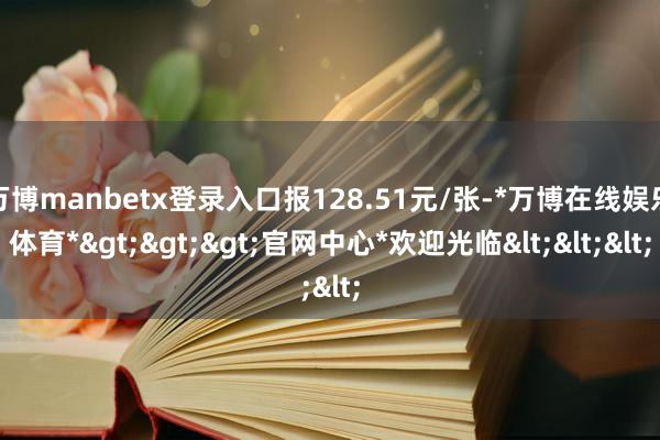 万博manbetx登录入口报128.51元/张-*万博在线娱乐体育*>>>官网中心*欢迎光临<<<