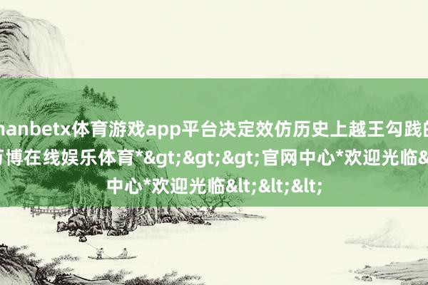 manbetx体育游戏app平台决定效仿历史上越王勾践的作念法-*万博在线娱乐体育*>>>官网中心*欢迎光临<<<