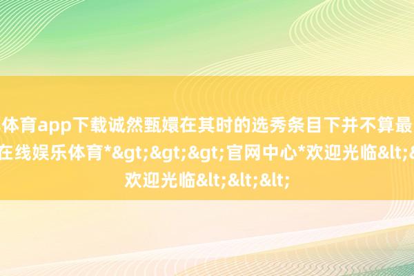 万博体育app下载诚然甄嬛在其时的选秀条目下并不算最出众-*万博在线娱乐体育*>>>官网中心*欢迎光临<<<