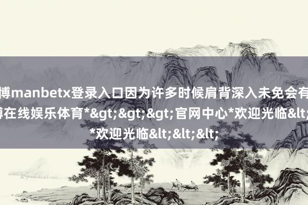 万博manbetx登录入口因为许多时候肩背深入未免会有背负-*万博在线娱乐体育*>>>官网中心*欢迎光临<<<