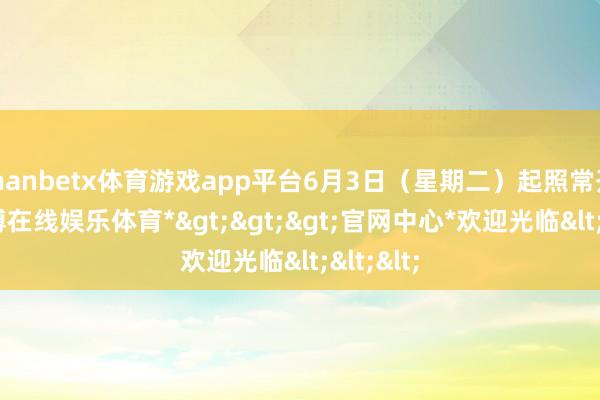 manbetx体育游戏app平台6月3日（星期二）起照常开市-*万博在线娱乐体育*>>>官网中心*欢迎光临<<<