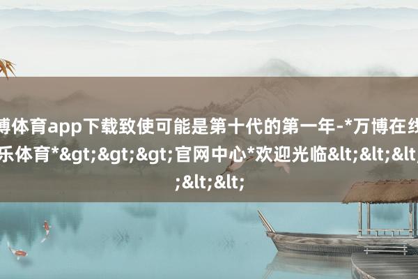 万博体育app下载致使可能是第十代的第一年-*万博在线娱乐体育*>>>官网中心*欢迎光临<<<