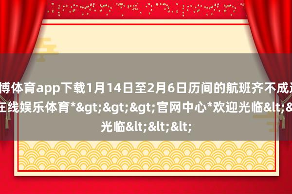 万博体育app下载1月14日至2月6日历间的航班齐不成选-*万博在线娱乐体育*>>>官网中心*欢迎光临<<<