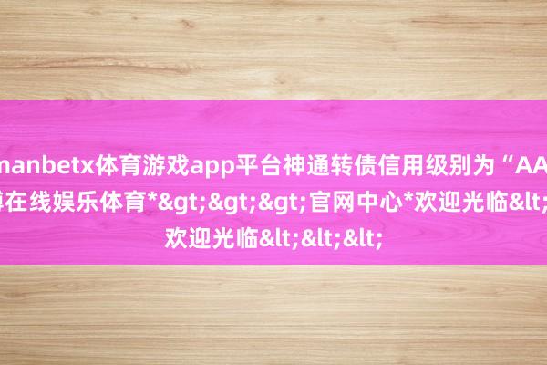 manbetx体育游戏app平台神通转债信用级别为“AA-”-*万博在线娱乐体育*>>>官网中心*欢迎光临<<<