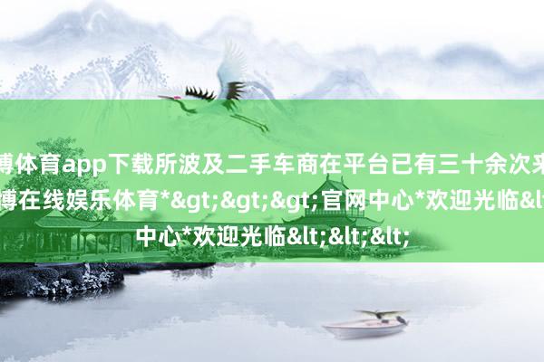 万博体育app下载所波及二手车商在平台已有三十余次来去纪录-*万博在线娱乐体育*>>>官网中心*欢迎光临<<<