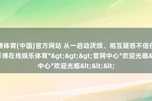 万博体育(中国)官方网站 从一启动厌烦、相互疑惑不信任对付合股-*万博在线娱乐体育*>>>官网中心*欢迎光临<<<