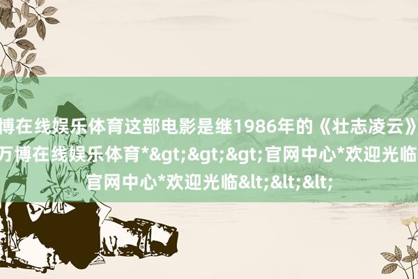 万博在线娱乐体育这部电影是继1986年的《壮志凌云》之后的续集-*万博在线娱乐体育*>>>官网中心*欢迎光临<<<
