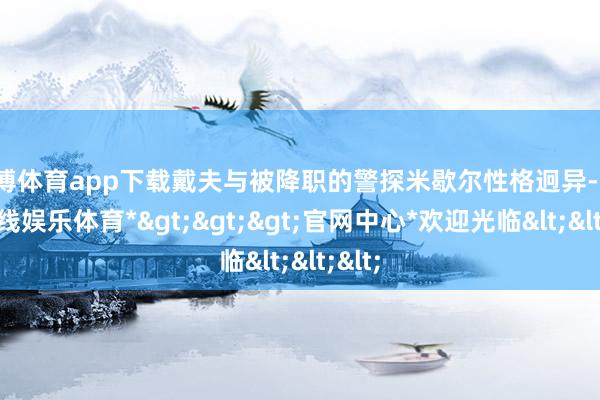 万博体育app下载戴夫与被降职的警探米歇尔性格迥异-*万博在线娱乐体育*>>>官网中心*欢迎光临<<<