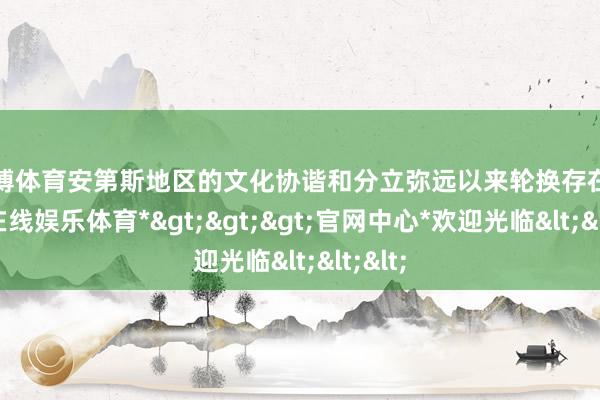 万博体育安第斯地区的文化协谐和分立弥远以来轮换存在-*万博在线娱乐体育*>>>官网中心*欢迎光临<<<