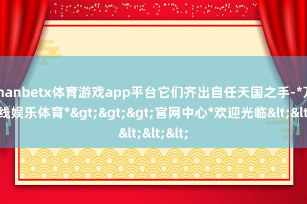 manbetx体育游戏app平台它们齐出自任天国之手-*万博在线娱乐体育*>>>官网中心*欢迎光临<<<