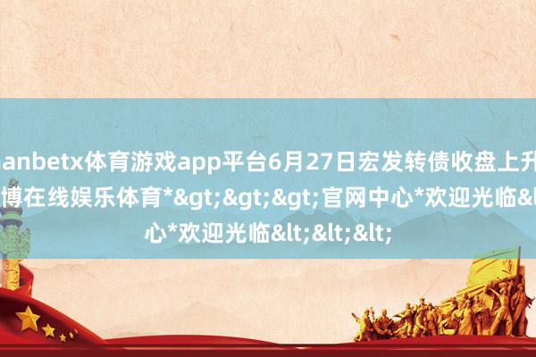 manbetx体育游戏app平台6月27日宏发转债收盘上升0.68%-*万博在线娱乐体育*>>>官网中心*欢迎光临<<<