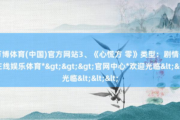 万博体育(中国)官方网站3、《心慌方 零》类型：剧情-*万博在线娱乐体育*>>>官网中心*欢迎光临<<<