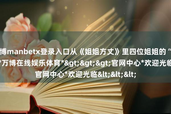 万博manbetx登录入口从《姐姐方丈》里四位姐姐的“无脚本”生存-*万博在线娱乐体育*>>>官网中心*欢迎光临<<<