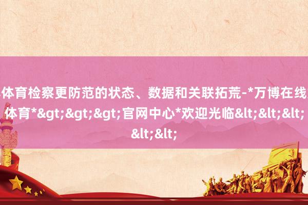 万博体育检察更防范的状态、数据和关联拓荒-*万博在线娱乐体育*>>>官网中心*欢迎光临<<<