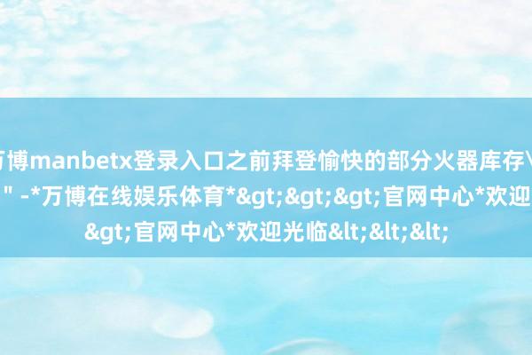 万博manbetx登录入口之前拜登愉快的部分火器库存\＂已处于低位\＂-*万博在线娱乐体育*>>>官网中心*欢迎光临<<<