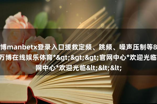 万博manbetx登录入口援救定频、跳频、噪声压制等8种侵扰步地-*万博在线娱乐体育*>>>官网中心*欢迎光临<<<