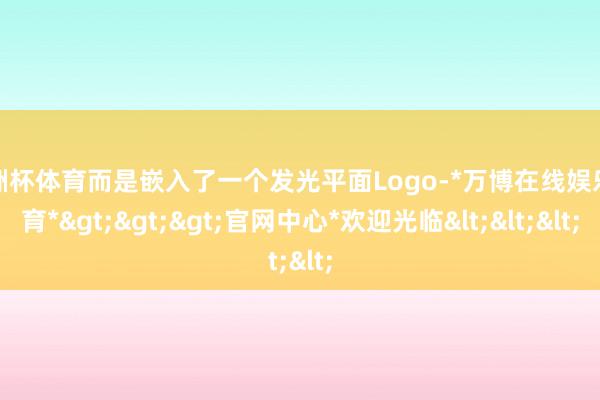 欧洲杯体育而是嵌入了一个发光平面Logo-*万博在线娱乐体育*>>>官网中心*欢迎光临<<<