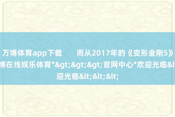 万博体育app下载       而从2017年的《变形金刚5》开动-*万博在线娱乐体育*>>>官网中心*欢迎光临<<<