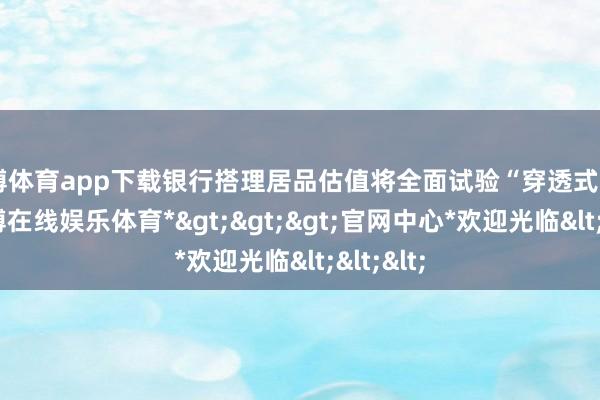 万博体育app下载银行搭理居品估值将全面试验“穿透式”科罚-*万博在线娱乐体育*>>>官网中心*欢迎光临<<<