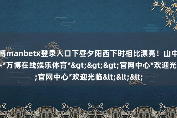 万博manbetx登录入口下昼夕阳西下时相比漂亮！山中的水库不能近看-*万博在线娱乐体育*>>>官网中心*欢迎光临<<<