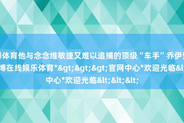 万博体育他与念念维敏捷又难以追捕的顶级“车手”乔伊坠入爱河-*万博在线娱乐体育*>>>官网中心*欢迎光临<<<