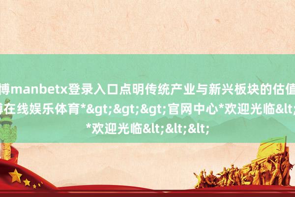 万博manbetx登录入口点明传统产业与新兴板块的估值分化-*万博在线娱乐体育*>>>官网中心*欢迎光临<<<