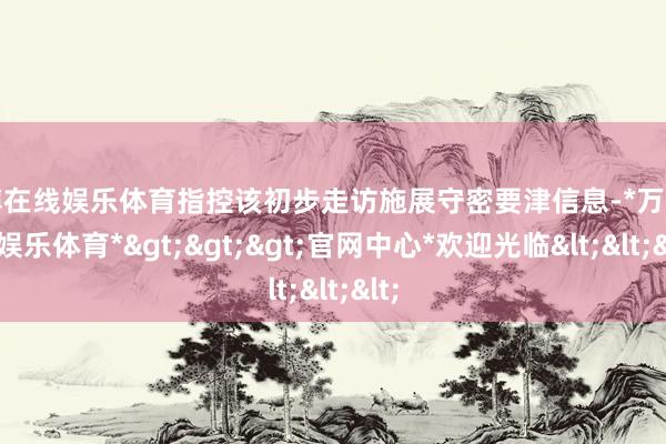 万博在线娱乐体育指控该初步走访施展守密要津信息-*万博在线娱乐体育*>>>官网中心*欢迎光临<<<