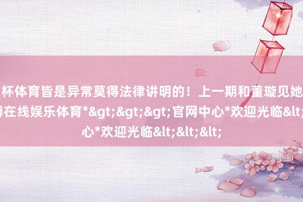 欧洲杯体育皆是异常莫得法律讲明的！上一期和董璇见她父母时-*万博在线娱乐体育*>>>官网中心*欢迎光临<<<