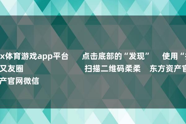 manbetx体育游戏app平台      点击底部的“发现”     使用“扫一扫”     即可将网页共享至一又友圈                            扫描二维码柔柔    东方资产官网微信                                                                        沪股通             深股通  